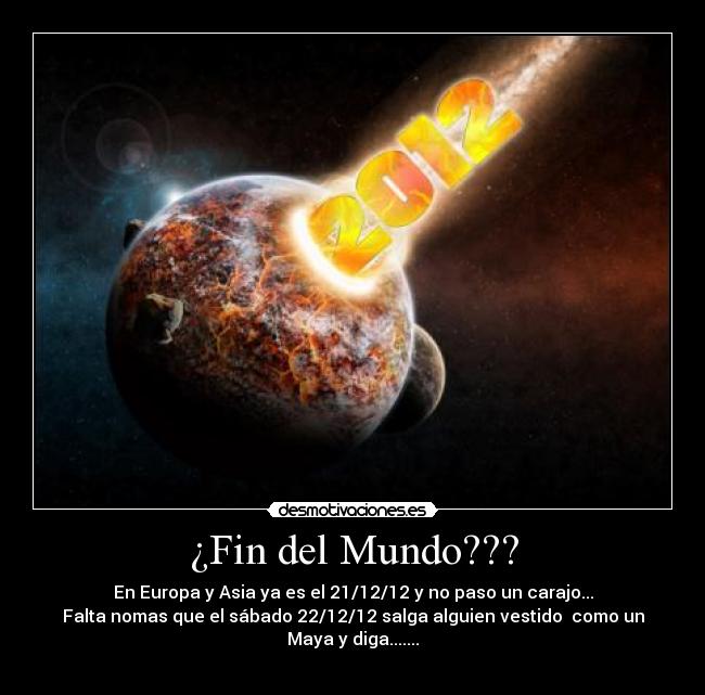 ¿Fin del Mundo??? - En Europa y Asia ya es el 21/12/12 y no paso un carajo...
Falta nomas que el sábado 22/12/12 salga alguien vestido como un Maya y diga.......