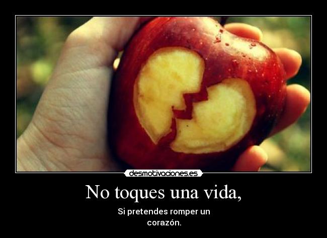 No toques una vida, - Si pretendes romper un
corazón.