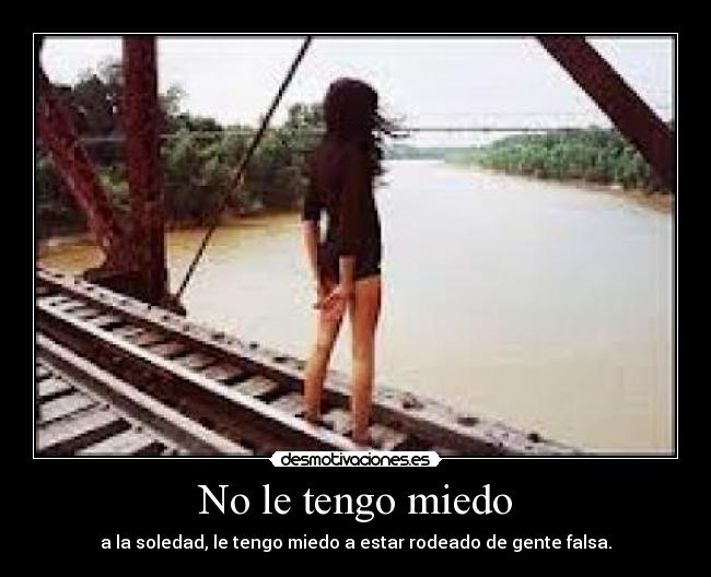 No le tengo miedo - a la soledad, le tengo miedo a estar rodeado de gente falsa.