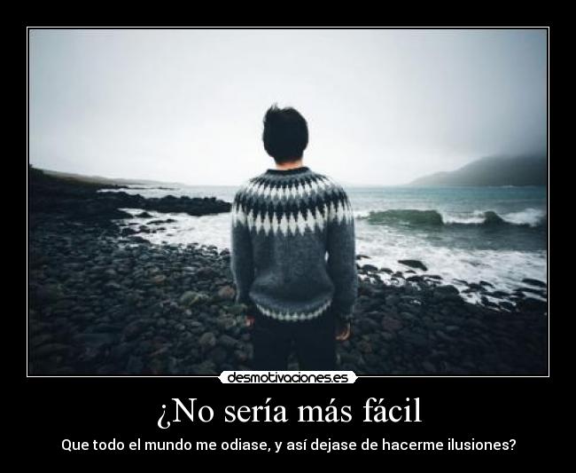 ¿No sería más fácil - Que todo el mundo me odiase, y así dejase de hacerme ilusiones?