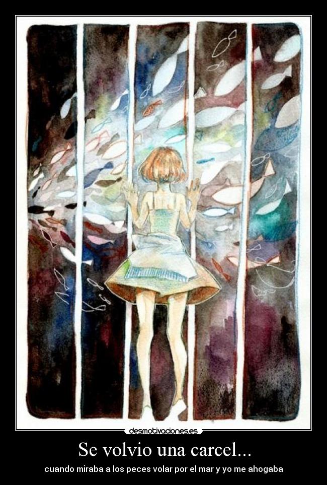 Se volvio una carcel... - cuando miraba a los peces volar por el mar y yo me ahogaba