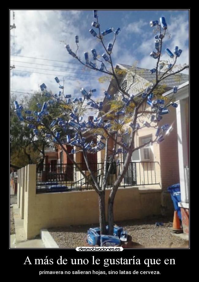 A más de uno le gustaría que en - primavera no salieran hojas, sino latas de cerveza.