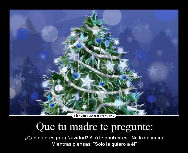 Que tu madre te pregunte: - -¿Qué quieres para Navidad? Y tú le contestes: -No lo sé mamá.
Mientras piensas: Solo le quiero a él