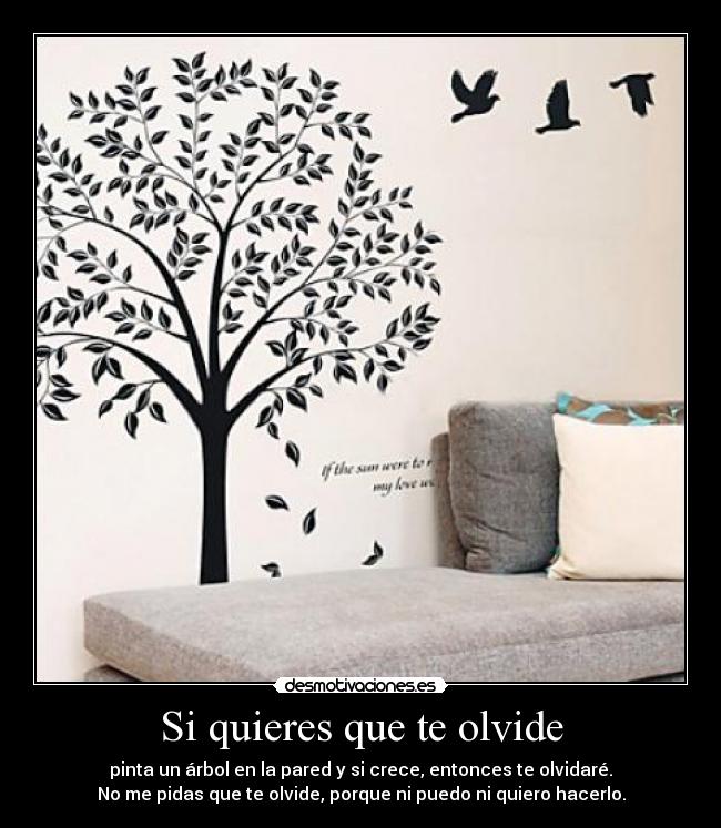 Si quieres que te olvide - pinta un árbol en la pared y si crece, entonces te olvidaré.
No me pidas que te olvide, porque ni puedo ni quiero hacerlo.