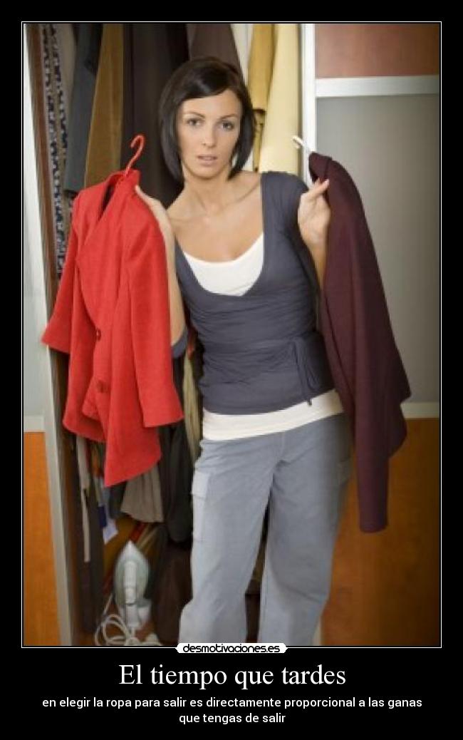 El tiempo que tardes - en elegir la ropa para salir es directamente proporcional a las ganas
que tengas de salir