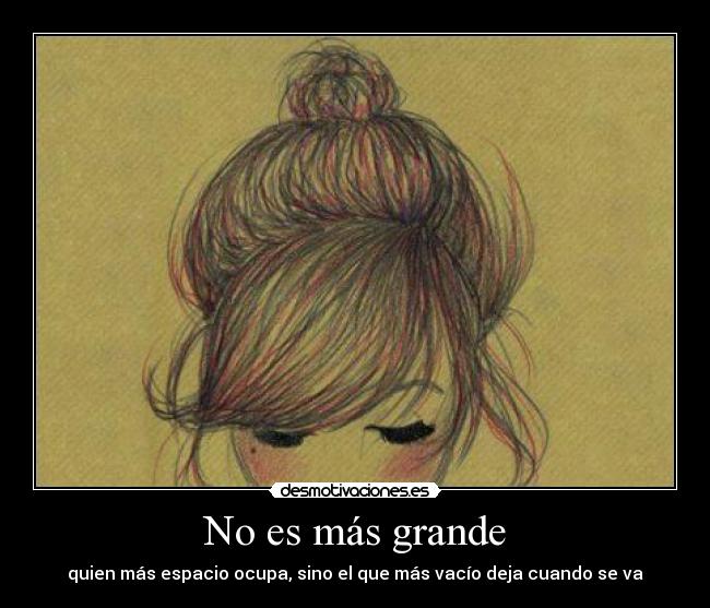 No es más grande - quien más espacio ocupa, sino el que más vacío deja cuando se va