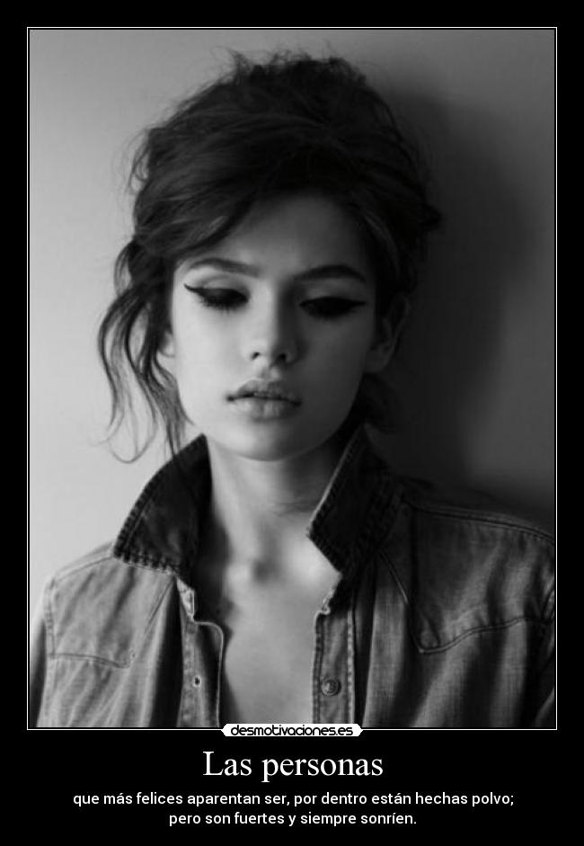 Las personas - que más felices aparentan ser, por dentro están hechas polvo;
pero son fuertes y siempre sonríen.