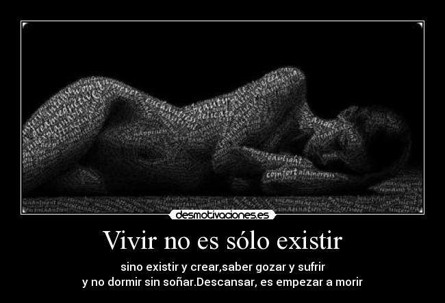 Vivir no es sólo existir - sino existir y crear,saber gozar y sufrir
y no dormir sin soñar.Descansar, es empezar a morir
