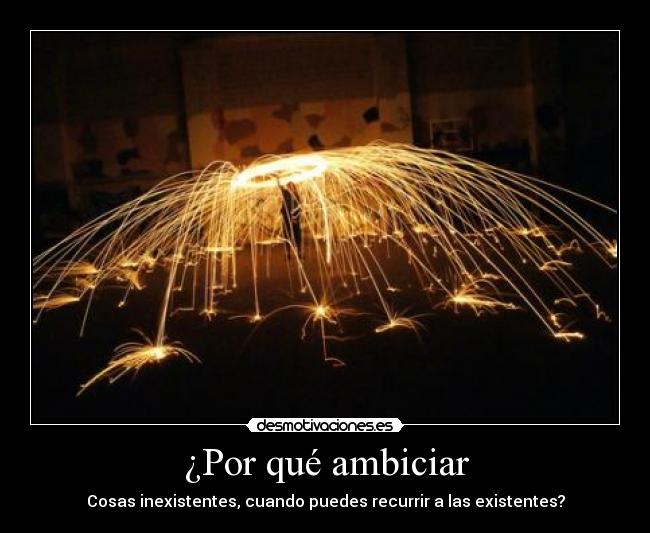 ¿Por qué ambiciar - Cosas inexistentes, cuando puedes recurrir a las existentes?