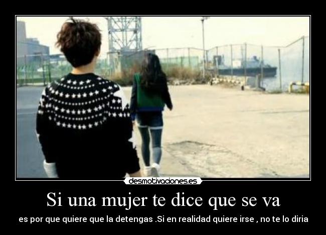 Si una mujer te dice que se va - es por que quiere que la detengas .Si en realidad quiere irse , no te lo diria