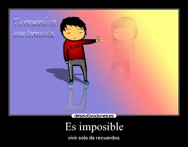 Es imposible - vivir solo de recuerdos.
