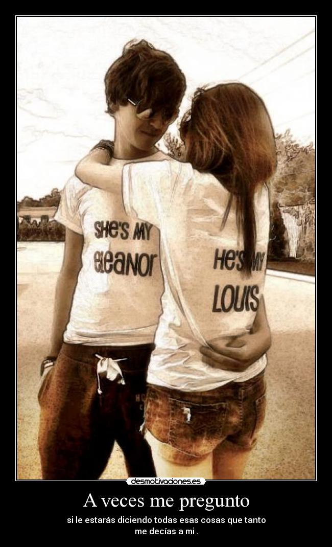 A veces me pregunto - si le estarás diciendo todas esas cosas que tanto
me decías a mi .