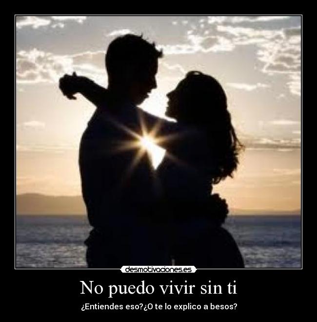 No puedo vivir sin ti - ¿Entiendes eso?¿O te lo explico a besos?