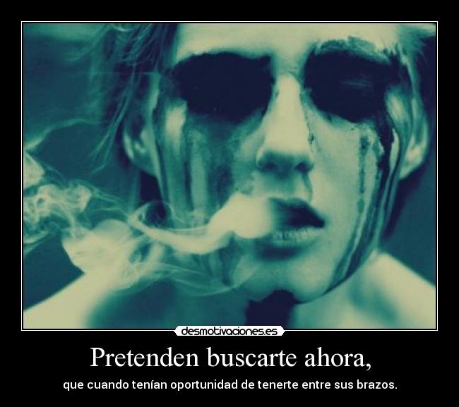 Pretenden buscarte ahora, - que cuando tenían oportunidad de tenerte entre sus brazos.