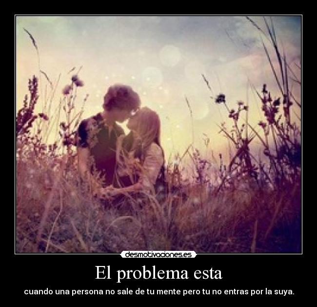 El problema esta - cuando una persona no sale de tu mente pero tu no entras por la suya.
