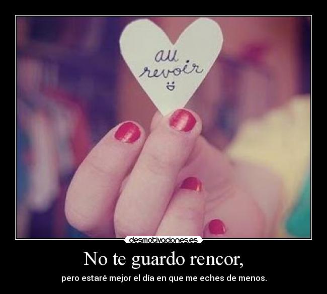 No te guardo rencor, - pero estaré mejor el día en que me eches de menos.