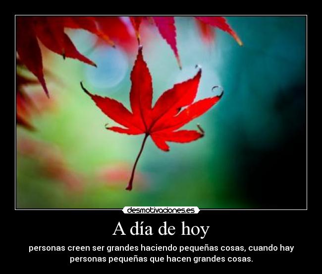 A día de hoy - personas creen ser grandes haciendo pequeñas cosas, cuando hay
personas pequeñas que hacen grandes cosas.
