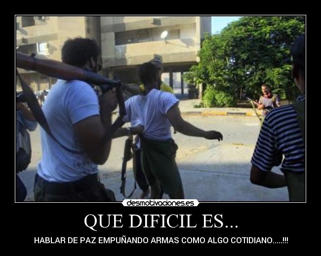 QUE DIFICIL ES... - HABLAR DE PAZ EMPUÑANDO ARMAS COMO ALGO COTIDIANO.....!!!