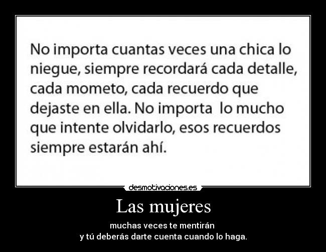 Las mujeres - muchas veces te mentirán 
y tú deberás darte cuenta cuando lo haga.