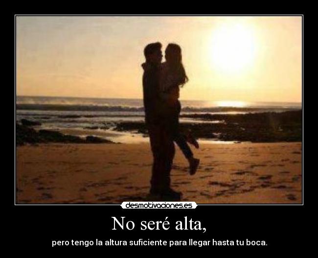 No seré alta, - pero tengo la altura suficiente para llegar hasta tu boca.