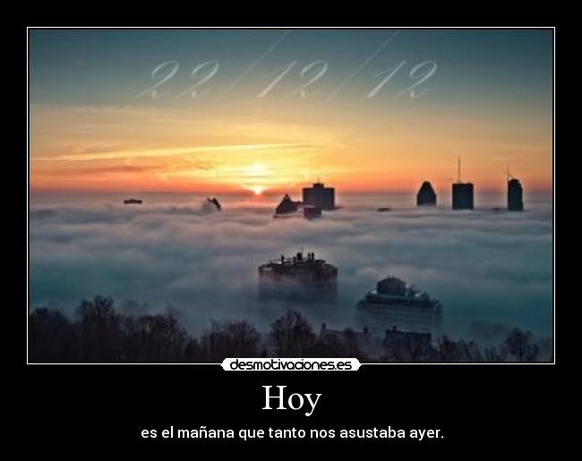 Hoy - es el mañana que tanto nos asustaba ayer.