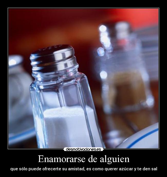 Enamorarse de alguien - que sólo puede ofrecerte su amistad, es como querer azúcar y te den sal
