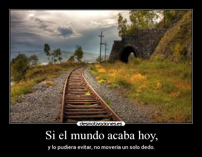 Si el mundo acaba hoy, - y lo pudiera evitar, no movería un solo dedo.