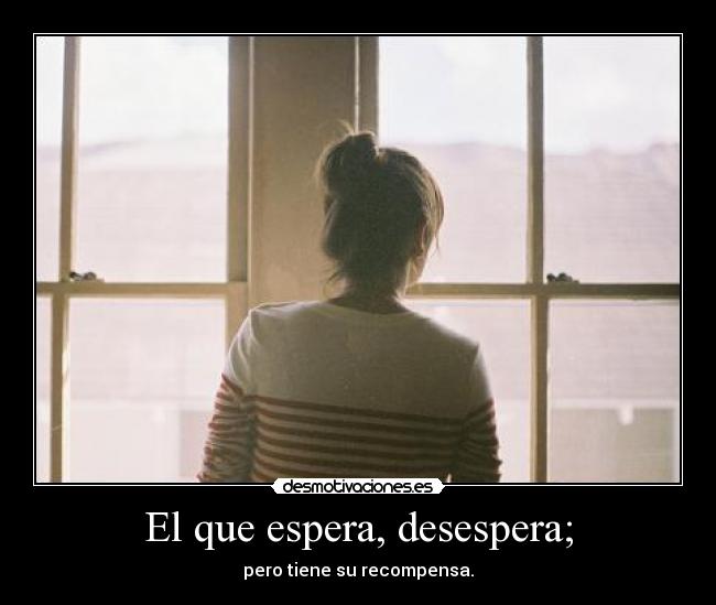 El que espera, desespera; | Desmotivaciones