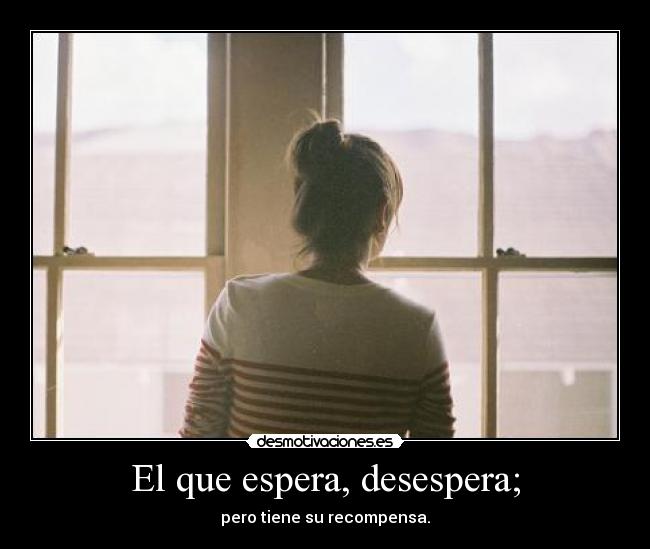 El que espera, desespera; - 