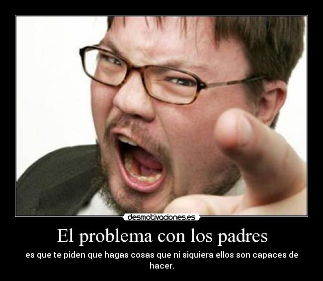 El problema con los padres - es que te piden que hagas cosas que ni siquiera ellos son capaces de hacer.
