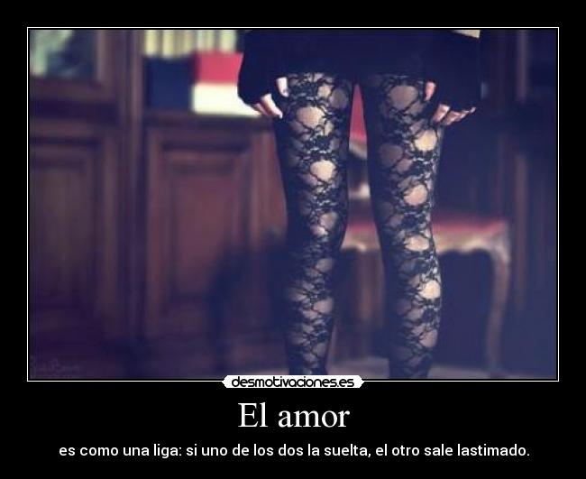 El amor - es como una liga: si uno de los dos la suelta, el otro sale lastimado.