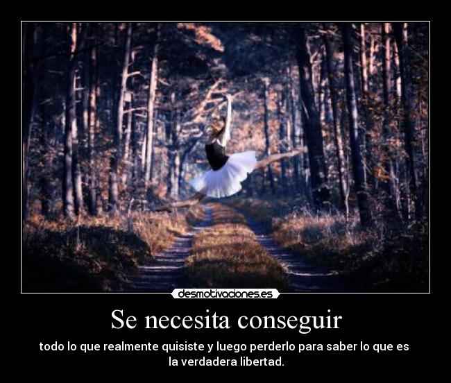 Se necesita conseguir - todo lo que realmente quisiste y luego perderlo para saber lo que es
la verdadera libertad.