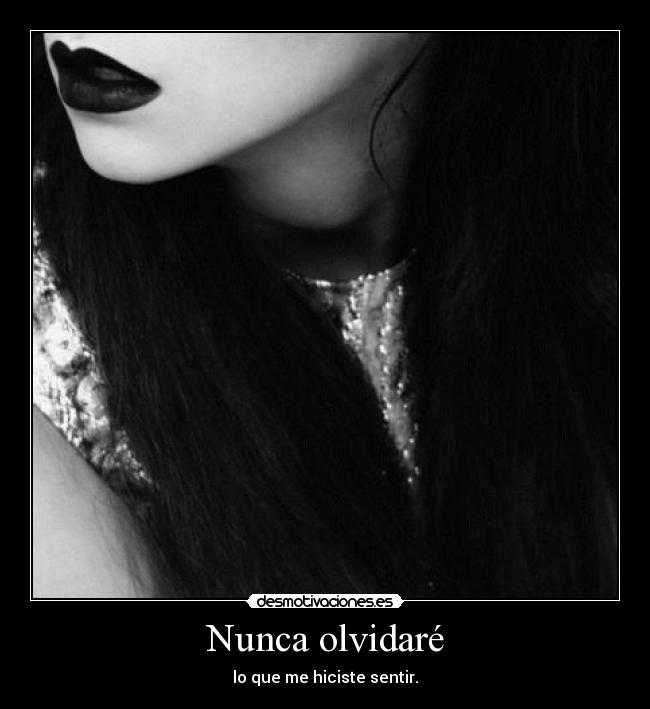 Nunca olvidaré - lo que me hiciste sentir.