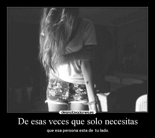 De esas veces que solo necesitas - que esa persona esta de  tu lado.