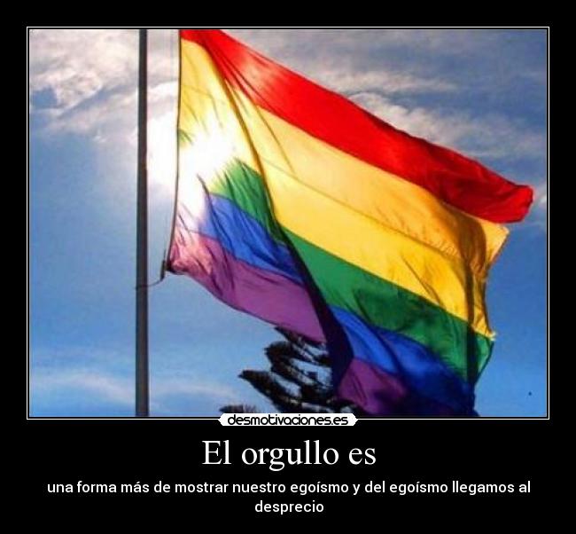 El orgullo es - una forma más de mostrar nuestro egoísmo y del egoísmo llegamos al desprecio