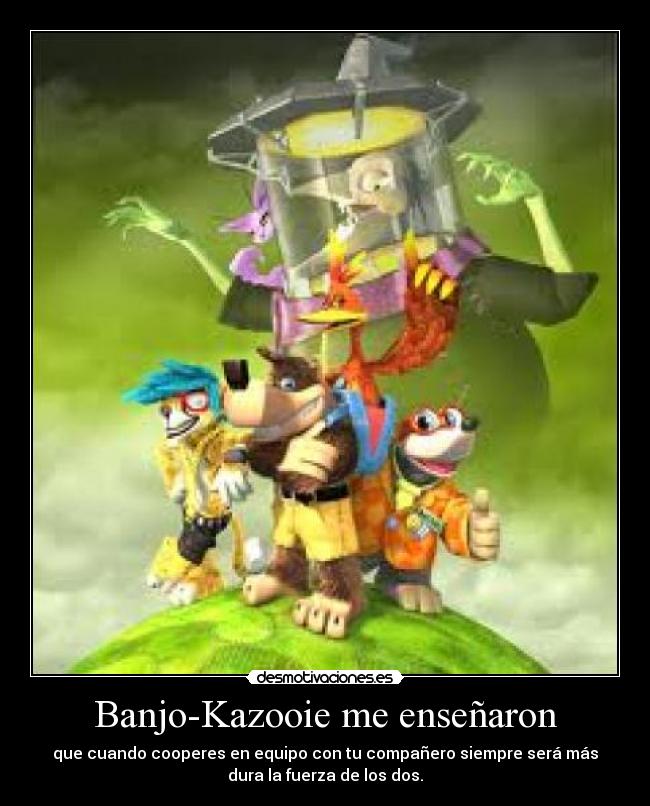 Banjo-Kazooie me enseñaron - que cuando cooperes en equipo con tu compañero siempre será más
dura la fuerza de los dos.