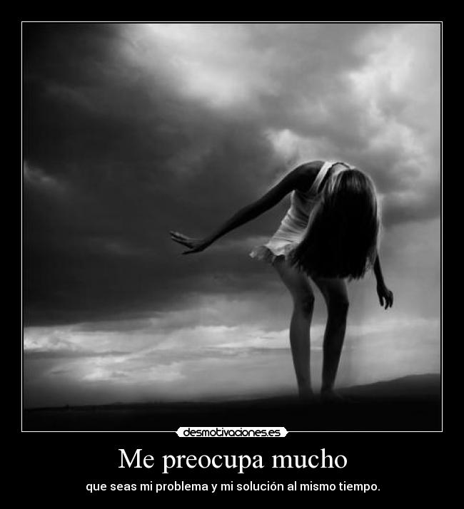 Me preocupa mucho - que seas mi problema y mi solución al mismo tiempo.