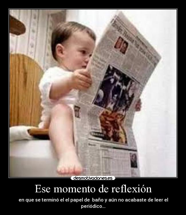 Ese momento de reflexión - en que se terminó el el papel de baño y aún no acabaste de leer el periódico...