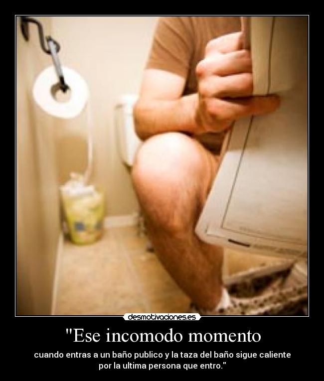 Ese incomodo momento - cuando entras a un baño publico y la taza del baño sigue caliente
por la ultima persona que entro.