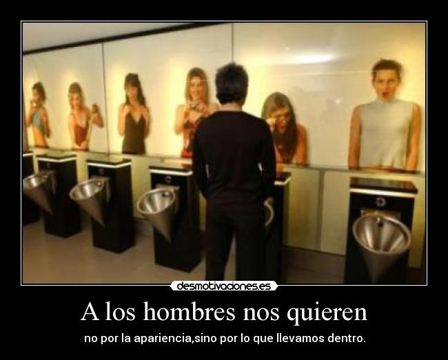 A los hombres nos quieren - no por la apariencia,sino por lo que llevamos dentro.