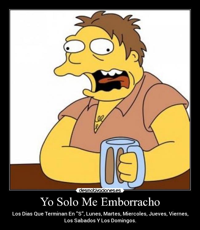 Yo Solo Me Emborracho - Los Dias Que Terminan En S, Lunes, Martes, Miercoles, Jueves, Viernes,
Los Sabados Y Los Domingos.
