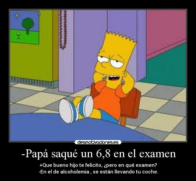 -Papá saqué un 6,8 en el examen - +Que bueno hijo te felicito, ¿pero en qué examen?
-En el de alcoholemia , se están llevando tu coche.