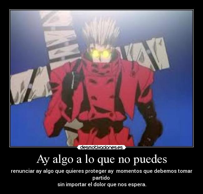 Ay algo a lo que no puedes - renunciar ay algo que quieres proteger ay momentos que debemos tomar partido
sin importar el dolor que nos espera.