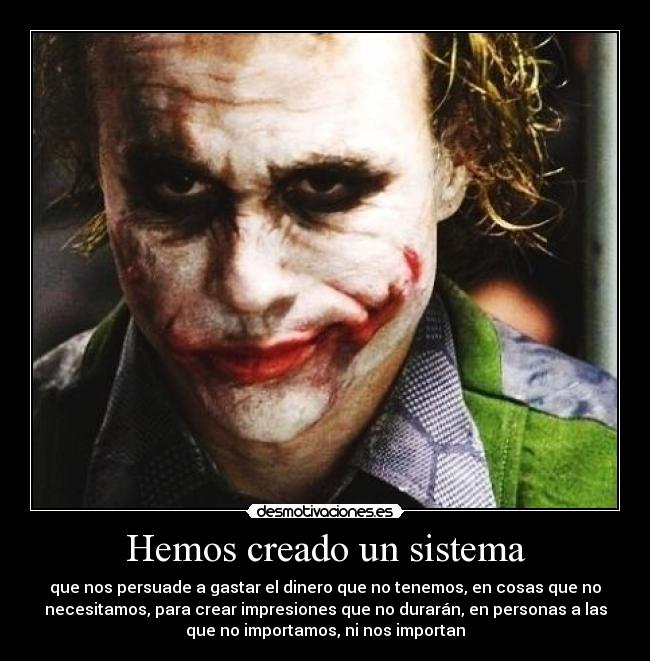 Hemos creado un sistema - que nos persuade a gastar el dinero que no tenemos, en cosas que no
necesitamos, para crear impresiones que no durarán, en personas a las
que no importamos, ni nos importan