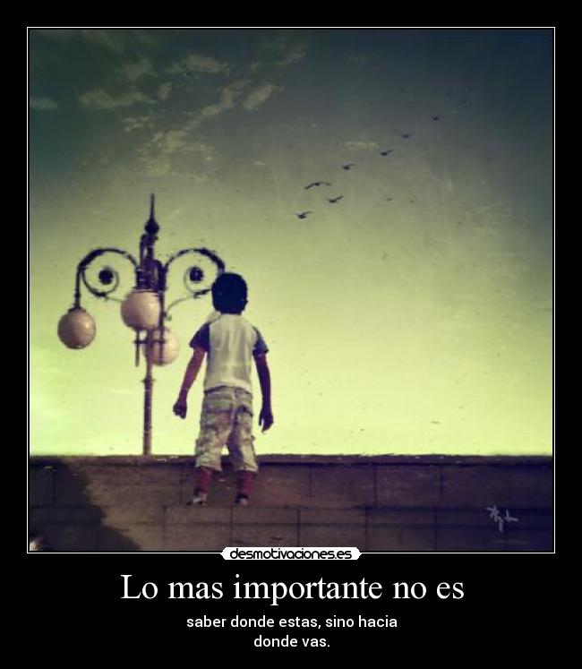 Lo mas importante no es - saber donde estas, sino hacia
donde vas.