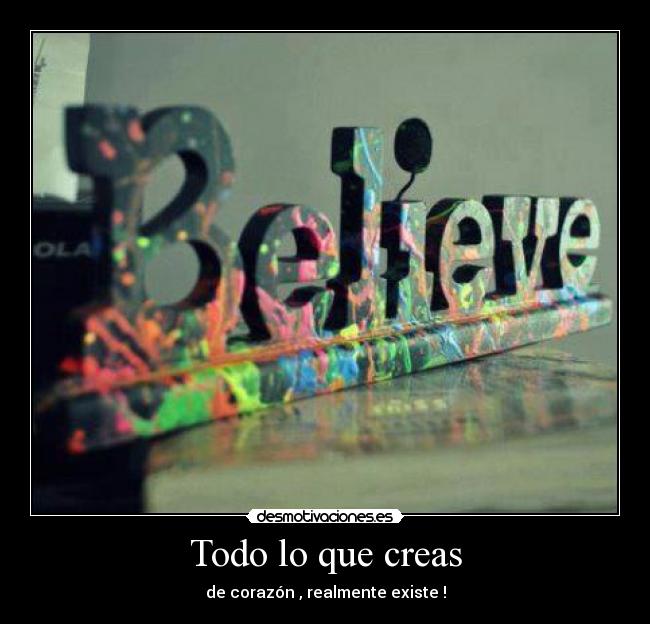 Todo lo que creas - de corazón , realmente existe !