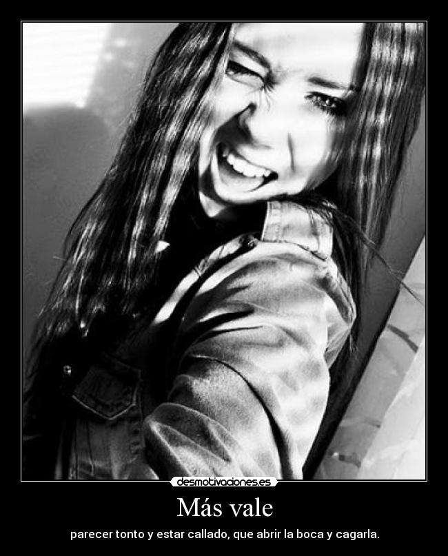 Más vale - parecer tonto y estar callado, que abrir la boca y cagarla.