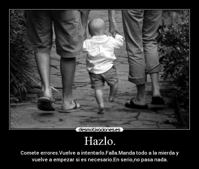 Hazlo. - Comete errores.Vuelve a intentarlo.Falla.Manda todo a la mierda y
vuelve a empezar si es necesario.En serio,no pasa nada.