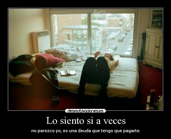 Lo siento si a veces - no parezco yo, es una deuda que tengo que pagarte.