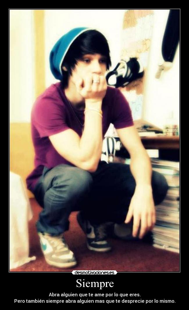 Siempre - Abra alguien que te ame por lo que eres.
Pero también siempre abra alguien mas que te desprecie por lo mismo.